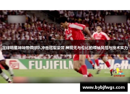 足球明星坤坤带领球队冲击冠军荣誉 展现无与伦比的领袖风范与技术实力