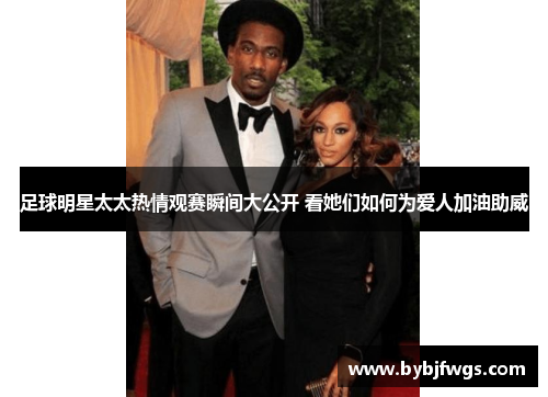足球明星太太热情观赛瞬间大公开 看她们如何为爱人加油助威