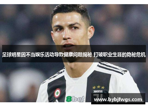 足球明星因不当娱乐活动导致健康问题揭秘 打破职业生涯的隐秘危机