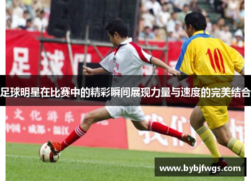 足球明星在比赛中的精彩瞬间展现力量与速度的完美结合