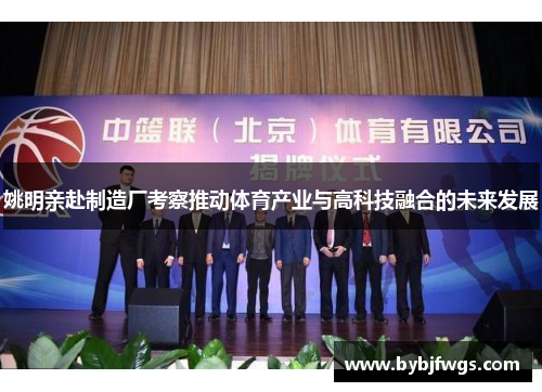 姚明亲赴制造厂考察推动体育产业与高科技融合的未来发展