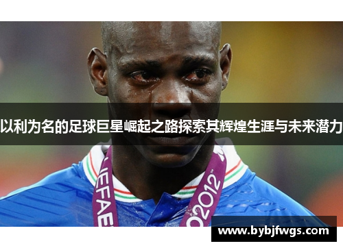 以利为名的足球巨星崛起之路探索其辉煌生涯与未来潜力
