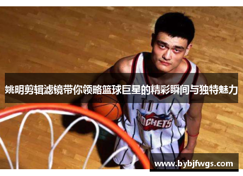 姚明剪辑滤镜带你领略篮球巨星的精彩瞬间与独特魅力