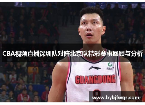 CBA视频直播深圳队对阵北京队精彩赛事回顾与分析