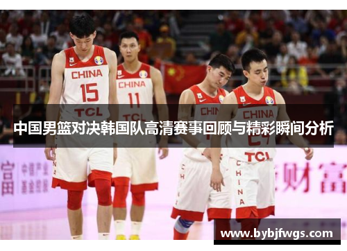 中国男篮对决韩国队高清赛事回顾与精彩瞬间分析