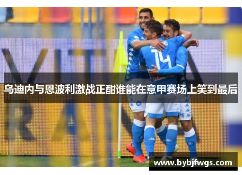 乌迪内与恩波利激战正酣谁能在意甲赛场上笑到最后