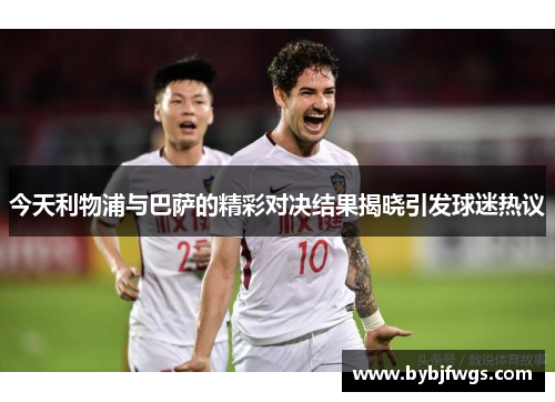 今天利物浦与巴萨的精彩对决结果揭晓引发球迷热议