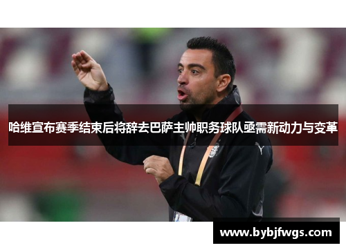 哈维宣布赛季结束后将辞去巴萨主帅职务球队亟需新动力与变革