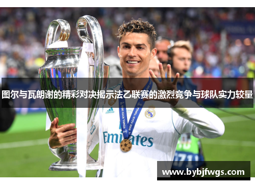 图尔与瓦朗谢的精彩对决揭示法乙联赛的激烈竞争与球队实力较量