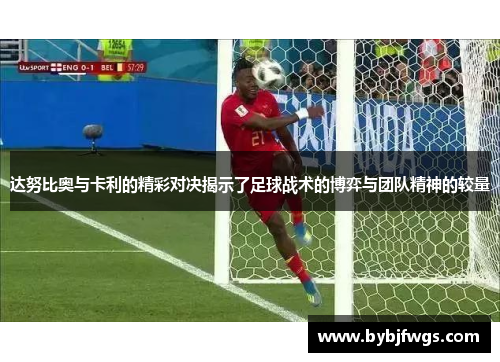 达努比奥与卡利的精彩对决揭示了足球战术的博弈与团队精神的较量